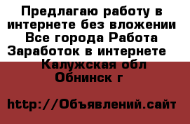 Предлагаю работу в интернете без вложении - Все города Работа » Заработок в интернете   . Калужская обл.,Обнинск г.